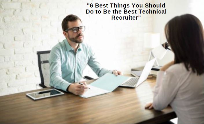 Top 6 Things You Should Do to Be the Best Technical Recruiter